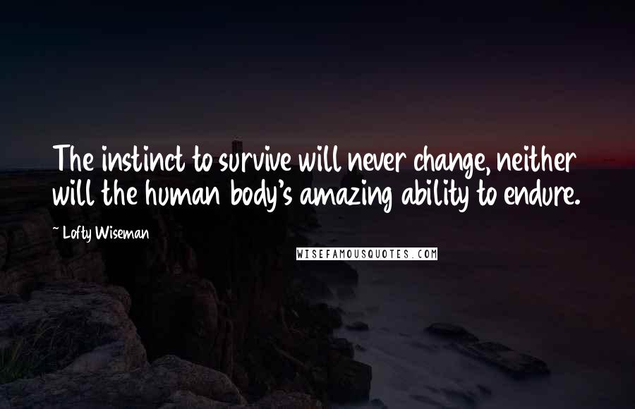 Lofty Wiseman Quotes: The instinct to survive will never change, neither will the human body's amazing ability to endure.