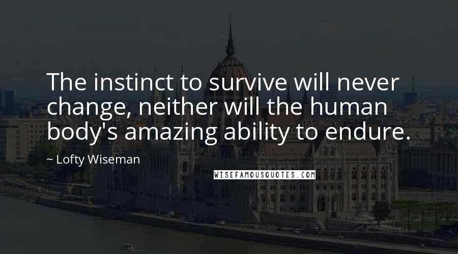 Lofty Wiseman Quotes: The instinct to survive will never change, neither will the human body's amazing ability to endure.