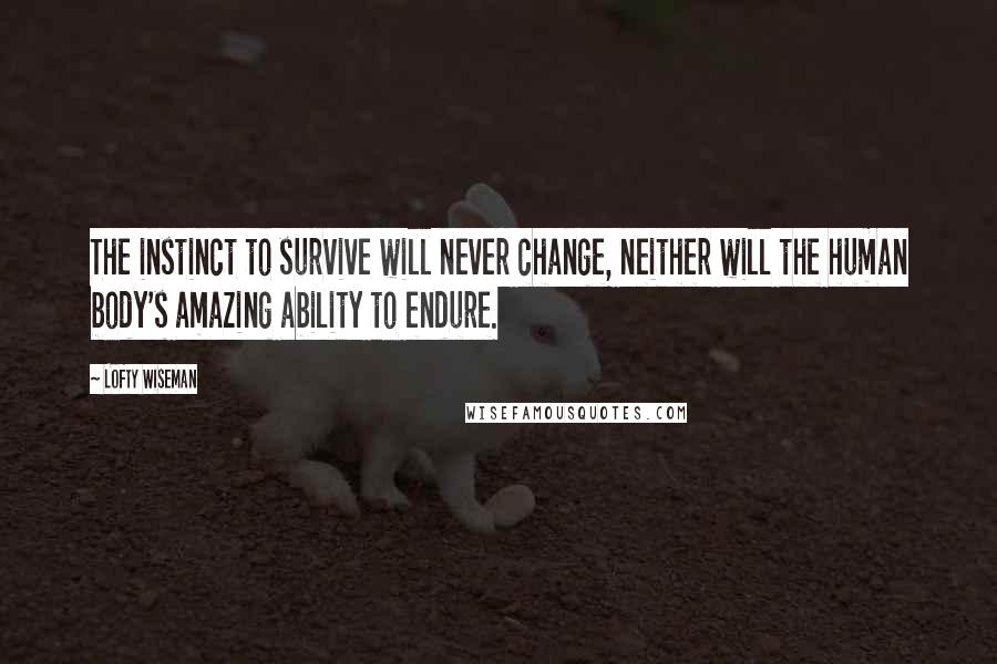 Lofty Wiseman Quotes: The instinct to survive will never change, neither will the human body's amazing ability to endure.