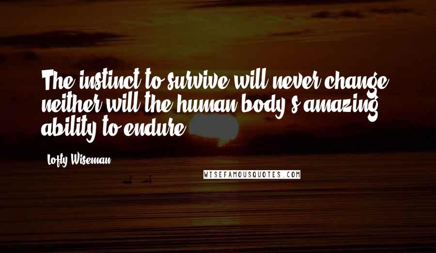 Lofty Wiseman Quotes: The instinct to survive will never change, neither will the human body's amazing ability to endure.