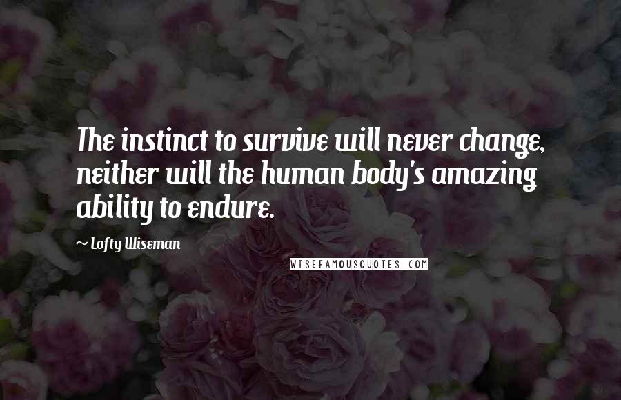 Lofty Wiseman Quotes: The instinct to survive will never change, neither will the human body's amazing ability to endure.