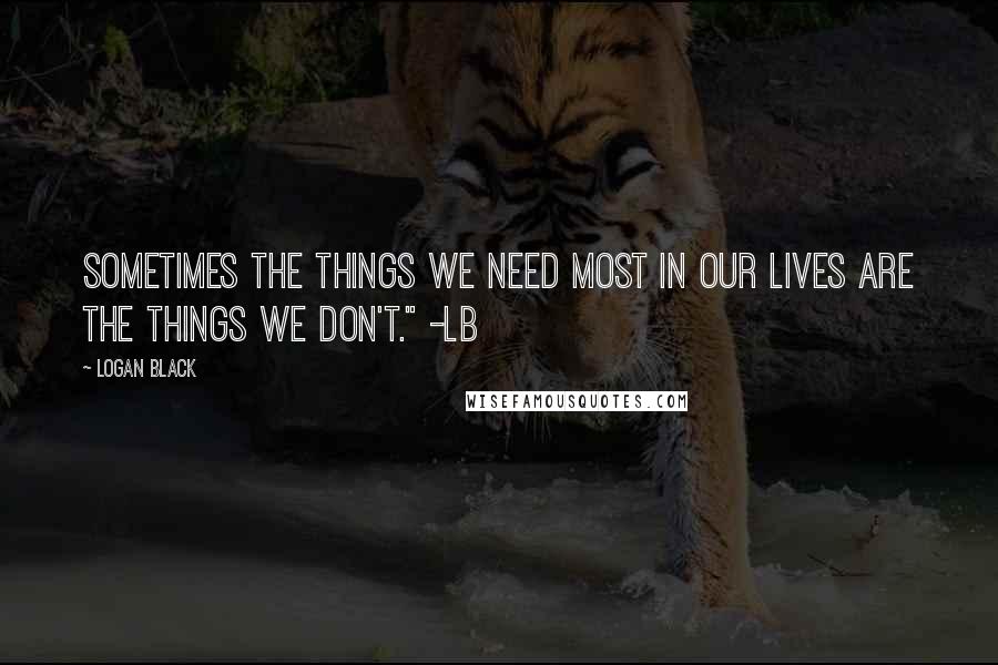 Logan Black Quotes: Sometimes the things we need most in our lives are the things we don't." -LB