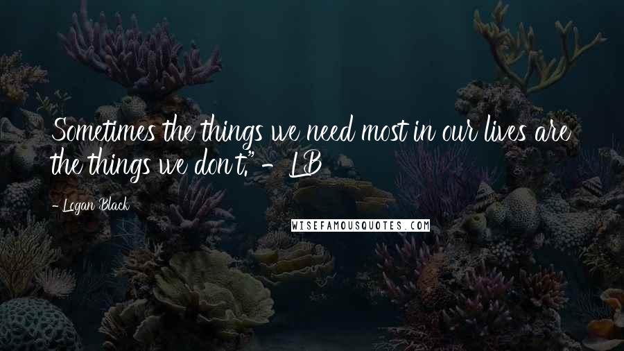 Logan Black Quotes: Sometimes the things we need most in our lives are the things we don't." -LB