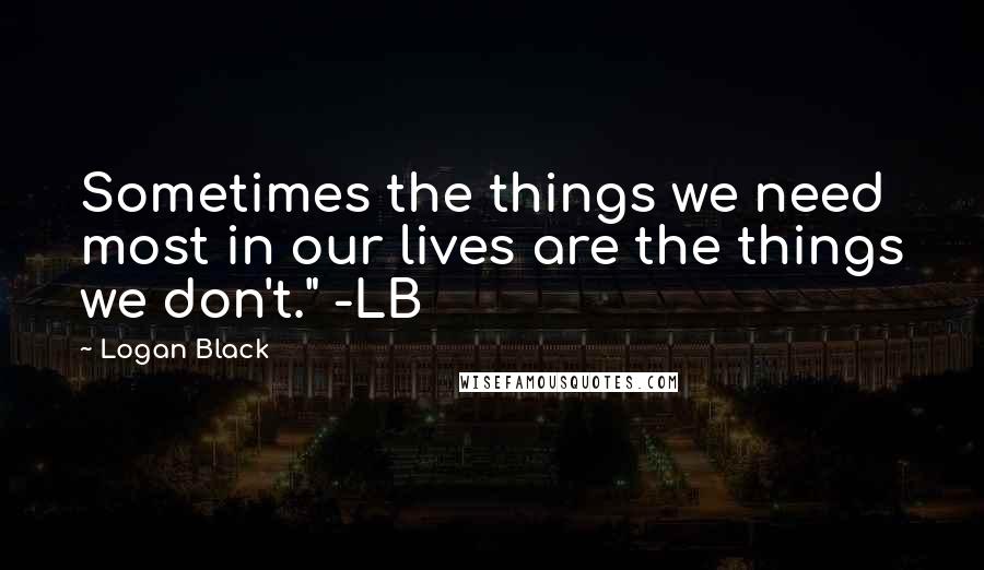 Logan Black Quotes: Sometimes the things we need most in our lives are the things we don't." -LB