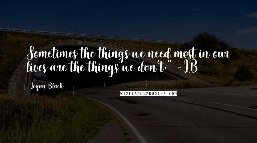 Logan Black Quotes: Sometimes the things we need most in our lives are the things we don't." -LB