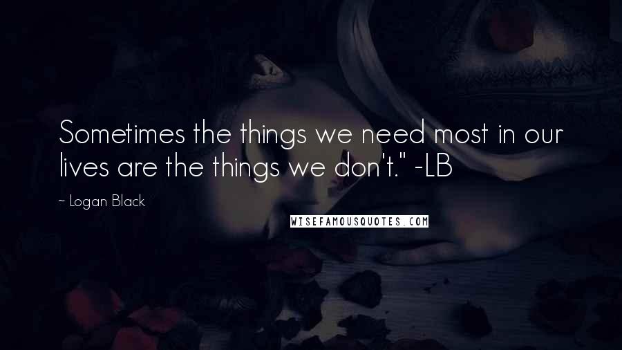 Logan Black Quotes: Sometimes the things we need most in our lives are the things we don't." -LB