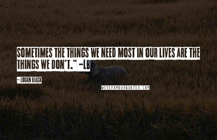 Logan Black Quotes: Sometimes the things we need most in our lives are the things we don't." -LB