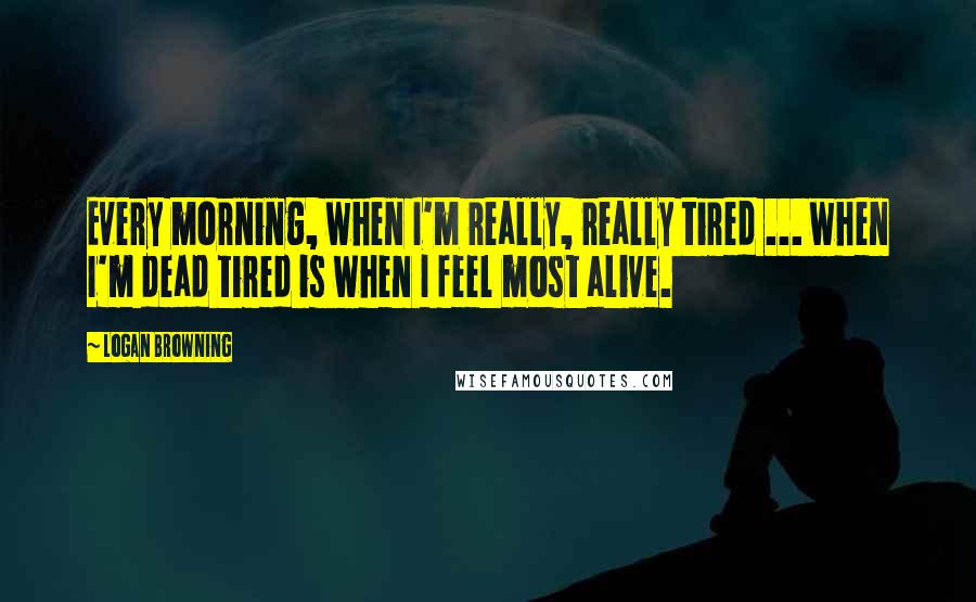 Logan Browning Quotes: Every morning, when I'm really, really tired ... when I'm dead tired is when I feel most alive.