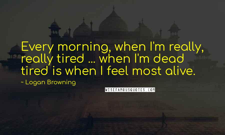 Logan Browning Quotes: Every morning, when I'm really, really tired ... when I'm dead tired is when I feel most alive.