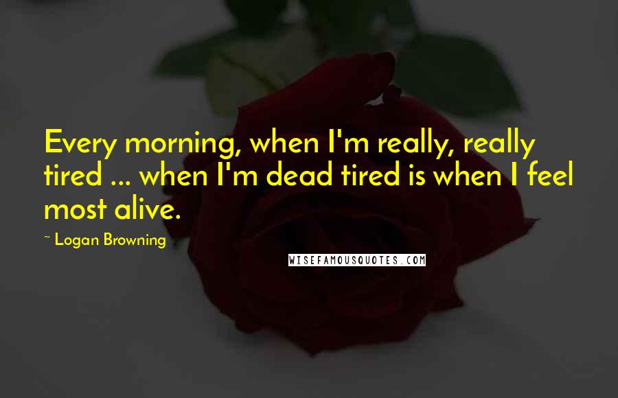 Logan Browning Quotes: Every morning, when I'm really, really tired ... when I'm dead tired is when I feel most alive.