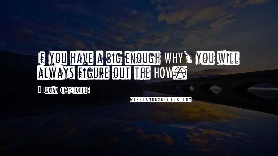 Logan Christopher Quotes: If you have a big enough WHY, you will always figure out the HOW.