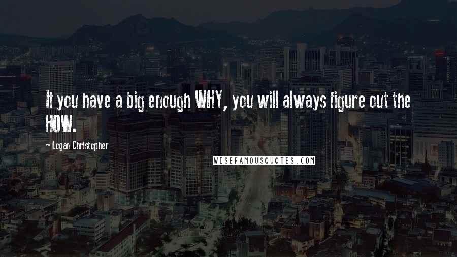 Logan Christopher Quotes: If you have a big enough WHY, you will always figure out the HOW.