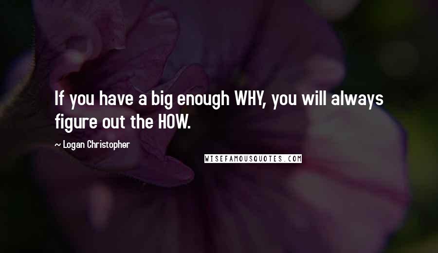 Logan Christopher Quotes: If you have a big enough WHY, you will always figure out the HOW.