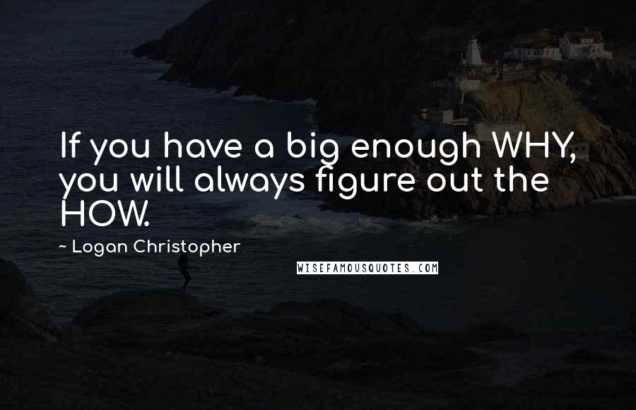 Logan Christopher Quotes: If you have a big enough WHY, you will always figure out the HOW.