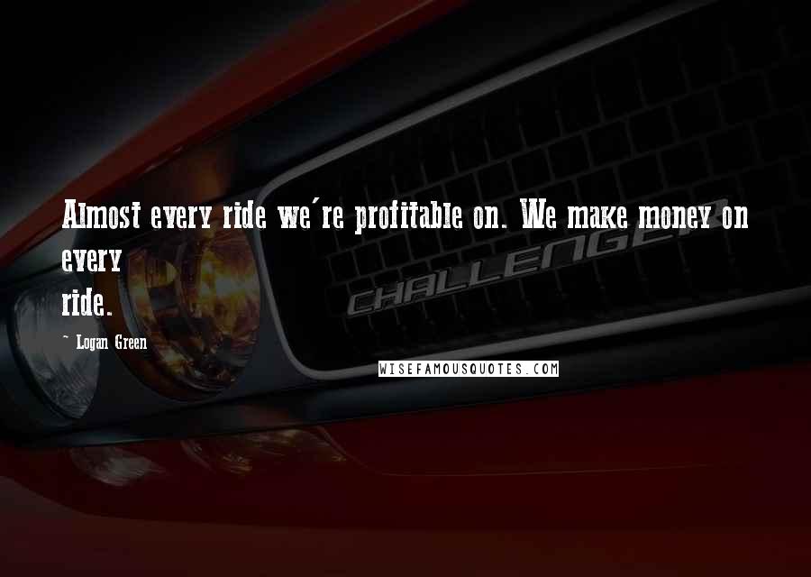 Logan Green Quotes: Almost every ride we're profitable on. We make money on every ride.