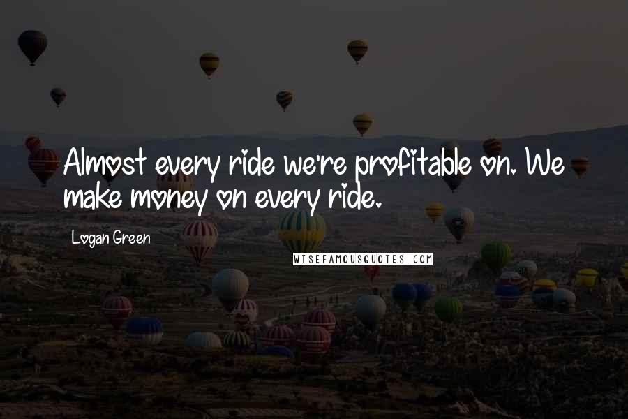 Logan Green Quotes: Almost every ride we're profitable on. We make money on every ride.