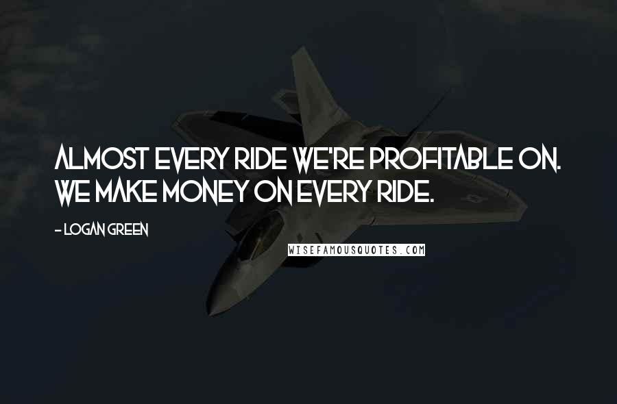 Logan Green Quotes: Almost every ride we're profitable on. We make money on every ride.