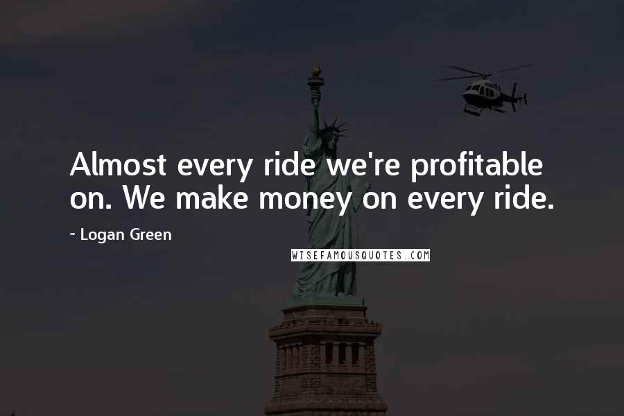 Logan Green Quotes: Almost every ride we're profitable on. We make money on every ride.