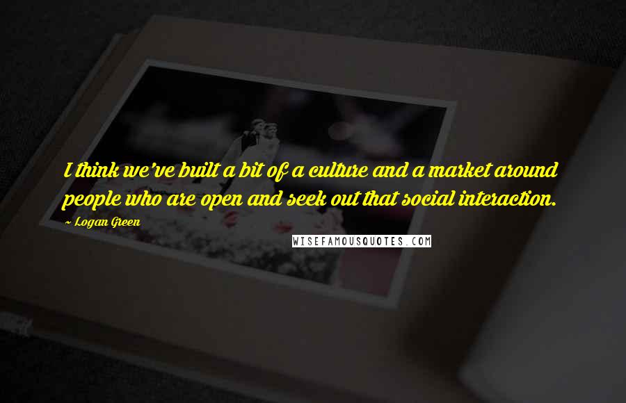 Logan Green Quotes: I think we've built a bit of a culture and a market around people who are open and seek out that social interaction.