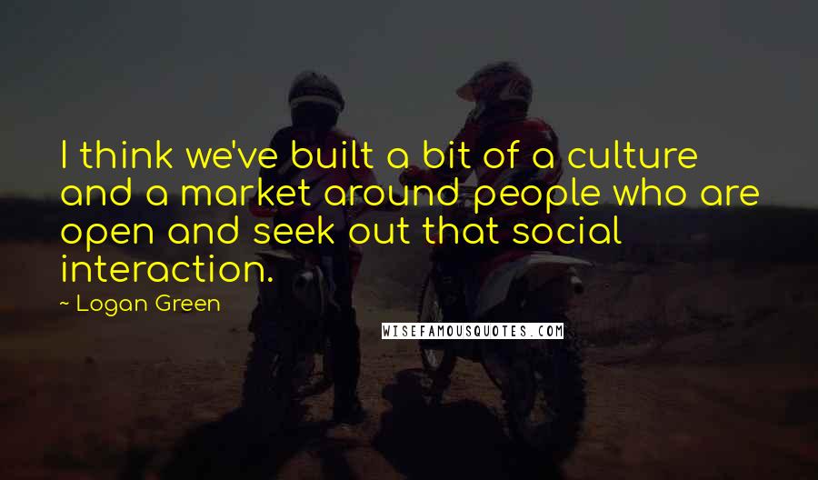 Logan Green Quotes: I think we've built a bit of a culture and a market around people who are open and seek out that social interaction.