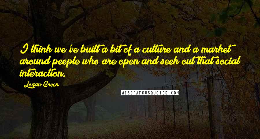 Logan Green Quotes: I think we've built a bit of a culture and a market around people who are open and seek out that social interaction.