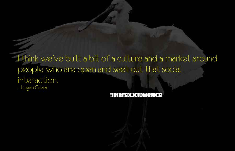 Logan Green Quotes: I think we've built a bit of a culture and a market around people who are open and seek out that social interaction.