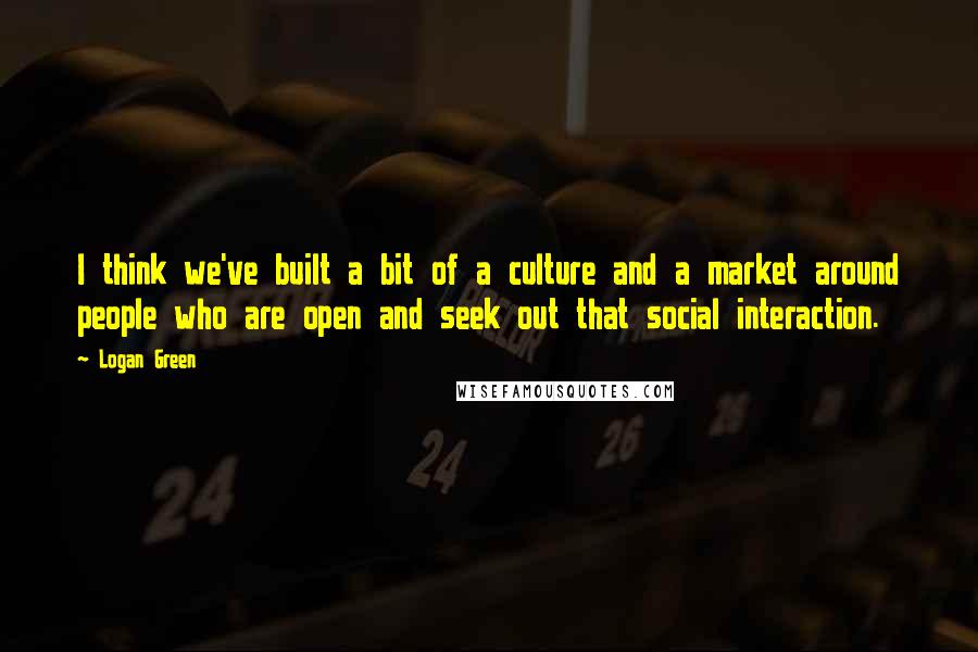 Logan Green Quotes: I think we've built a bit of a culture and a market around people who are open and seek out that social interaction.