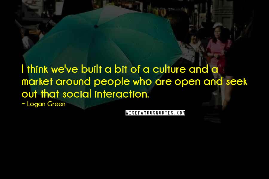 Logan Green Quotes: I think we've built a bit of a culture and a market around people who are open and seek out that social interaction.