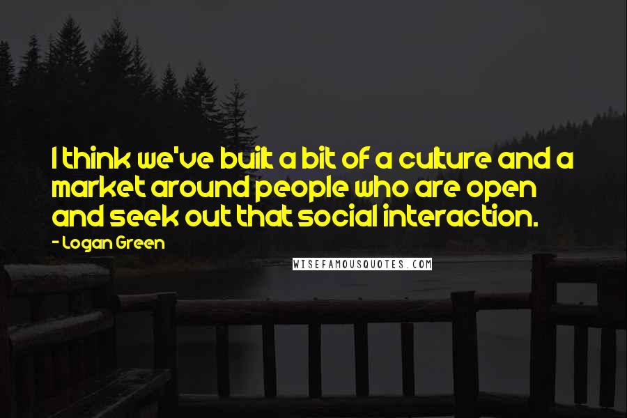 Logan Green Quotes: I think we've built a bit of a culture and a market around people who are open and seek out that social interaction.