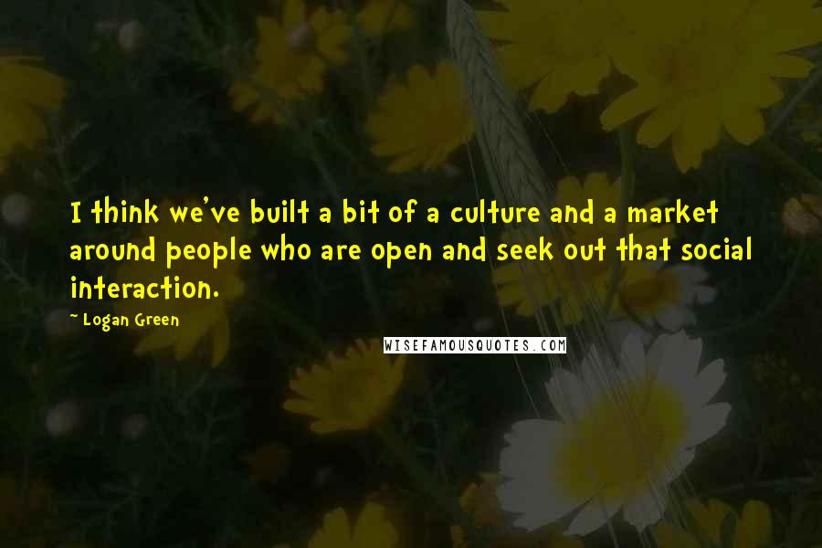 Logan Green Quotes: I think we've built a bit of a culture and a market around people who are open and seek out that social interaction.