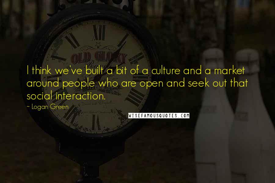 Logan Green Quotes: I think we've built a bit of a culture and a market around people who are open and seek out that social interaction.