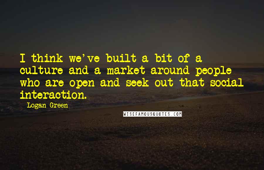 Logan Green Quotes: I think we've built a bit of a culture and a market around people who are open and seek out that social interaction.