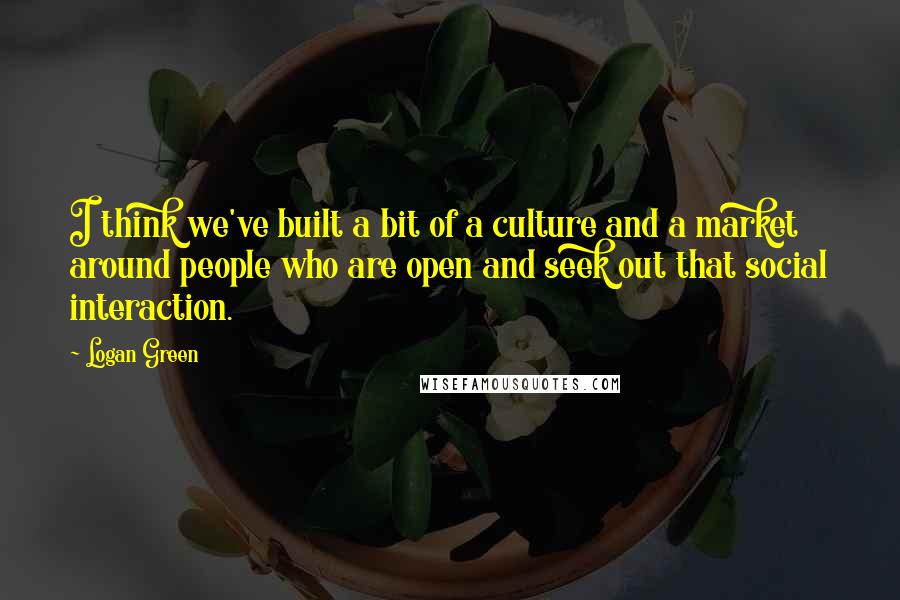 Logan Green Quotes: I think we've built a bit of a culture and a market around people who are open and seek out that social interaction.