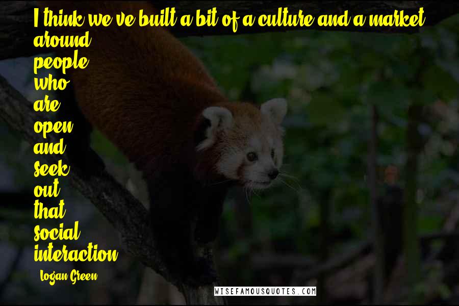 Logan Green Quotes: I think we've built a bit of a culture and a market around people who are open and seek out that social interaction.