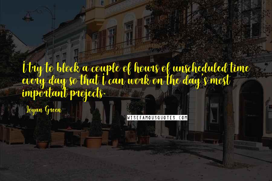 Logan Green Quotes: I try to block a couple of hours of unscheduled time every day so that I can work on the day's most important projects.