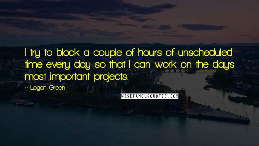 Logan Green Quotes: I try to block a couple of hours of unscheduled time every day so that I can work on the day's most important projects.