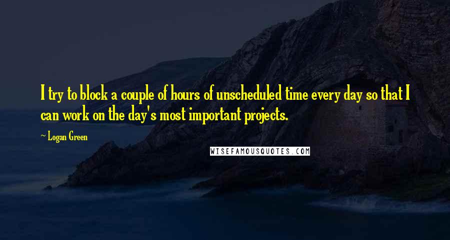 Logan Green Quotes: I try to block a couple of hours of unscheduled time every day so that I can work on the day's most important projects.