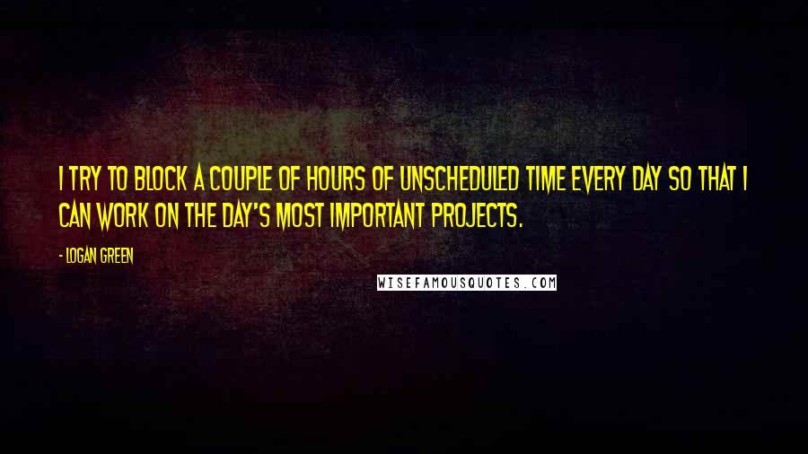 Logan Green Quotes: I try to block a couple of hours of unscheduled time every day so that I can work on the day's most important projects.