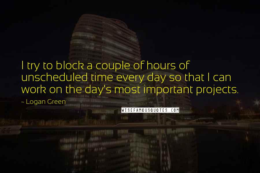 Logan Green Quotes: I try to block a couple of hours of unscheduled time every day so that I can work on the day's most important projects.