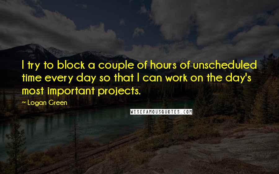 Logan Green Quotes: I try to block a couple of hours of unscheduled time every day so that I can work on the day's most important projects.