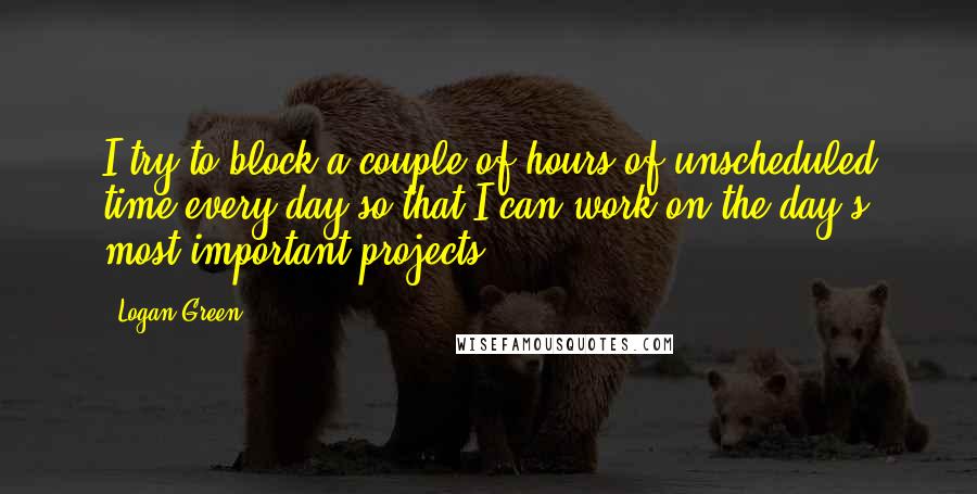 Logan Green Quotes: I try to block a couple of hours of unscheduled time every day so that I can work on the day's most important projects.