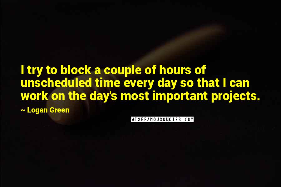 Logan Green Quotes: I try to block a couple of hours of unscheduled time every day so that I can work on the day's most important projects.