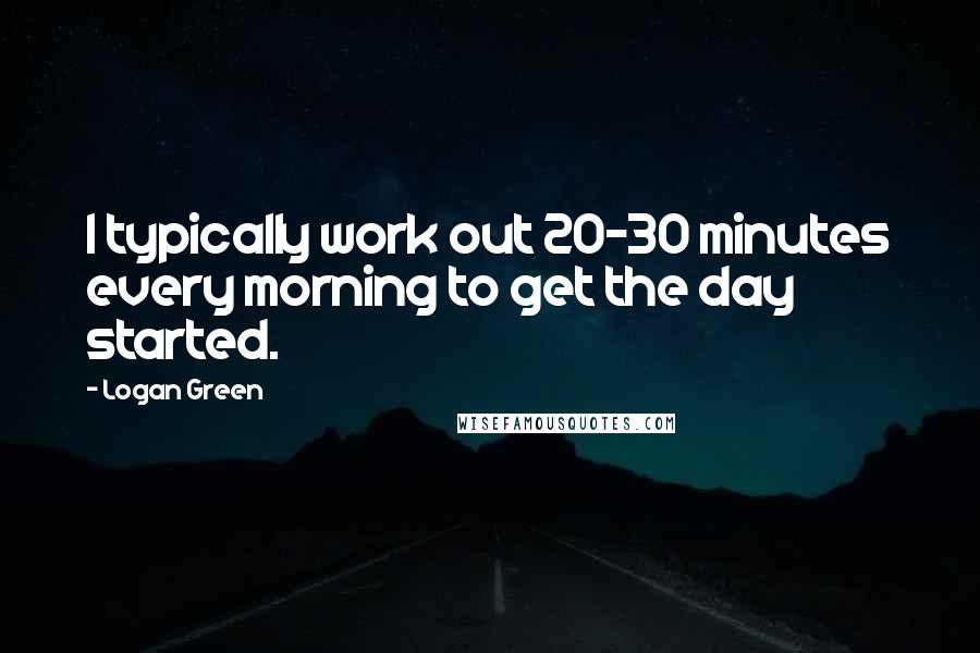 Logan Green Quotes: I typically work out 20-30 minutes every morning to get the day started.