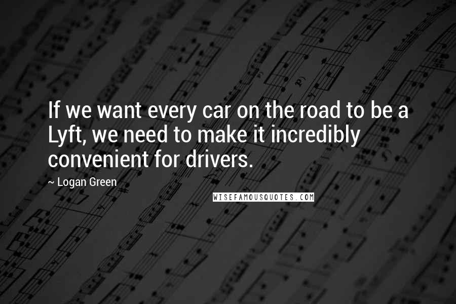 Logan Green Quotes: If we want every car on the road to be a Lyft, we need to make it incredibly convenient for drivers.