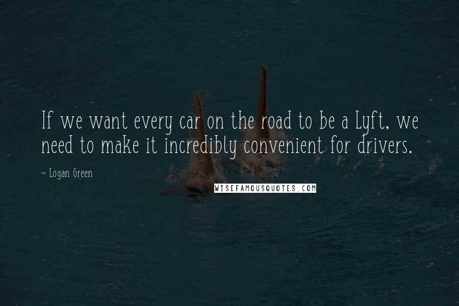 Logan Green Quotes: If we want every car on the road to be a Lyft, we need to make it incredibly convenient for drivers.