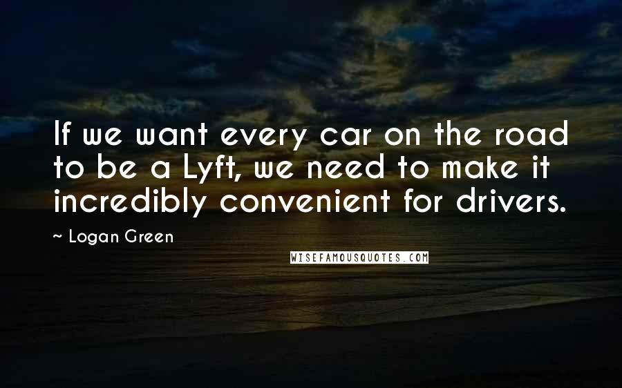 Logan Green Quotes: If we want every car on the road to be a Lyft, we need to make it incredibly convenient for drivers.