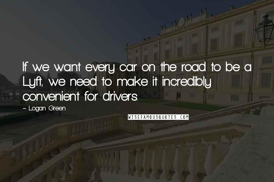 Logan Green Quotes: If we want every car on the road to be a Lyft, we need to make it incredibly convenient for drivers.