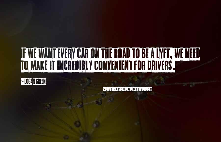Logan Green Quotes: If we want every car on the road to be a Lyft, we need to make it incredibly convenient for drivers.