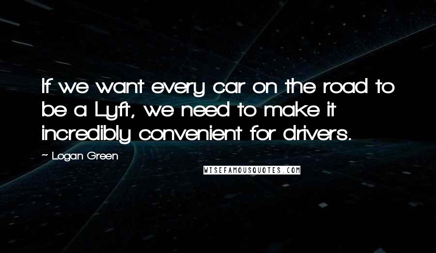 Logan Green Quotes: If we want every car on the road to be a Lyft, we need to make it incredibly convenient for drivers.