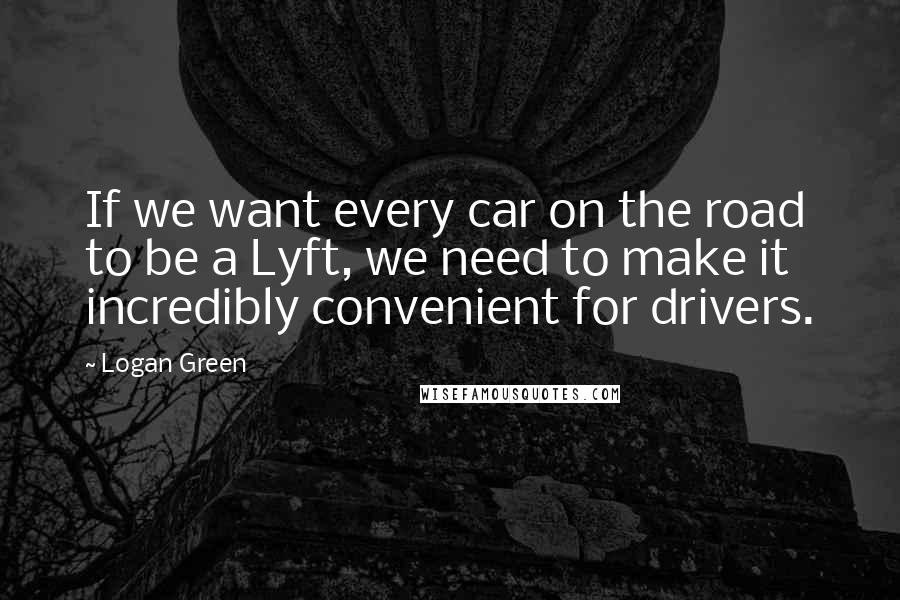 Logan Green Quotes: If we want every car on the road to be a Lyft, we need to make it incredibly convenient for drivers.